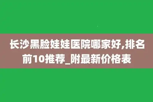 长沙黑脸娃娃医院哪家好,排名前10推荐_附最新价格表