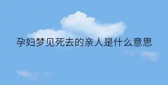 孕妇梦见死去的亲人是什么意思_起名问答-美名宝起名网