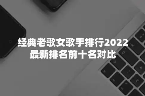 经典老歌女歌手排行2022最新排名前十名对比