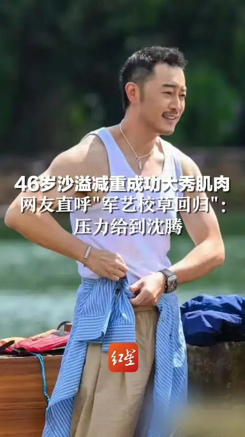 46岁沙溢减重成功大秀肌肉网友直呼军艺校草回归压力给到沈腾